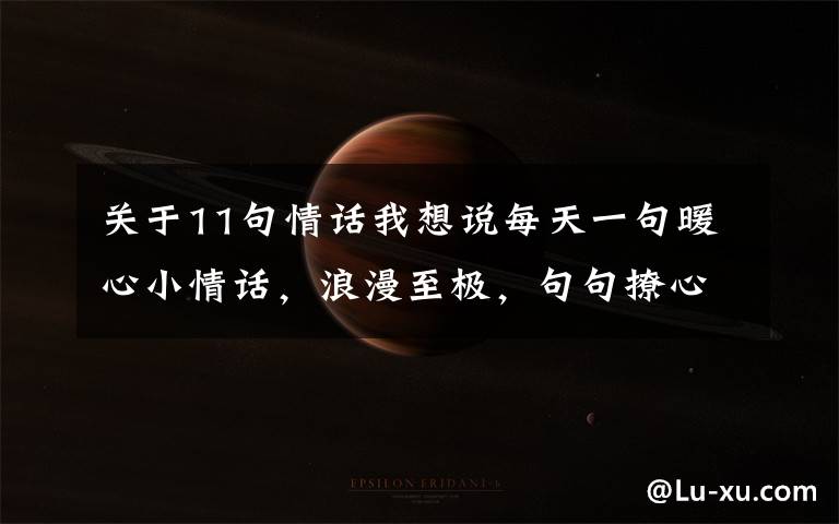 关于11句情话我想说每天一句暖心小情话，浪漫至极，句句撩心