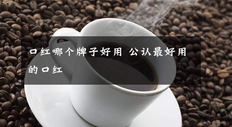 口红哪个牌子好用 公认最好用的口红