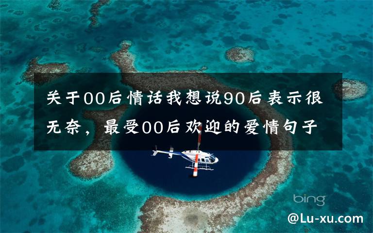 关于00后情话我想说90后表示很无奈，最受00后欢迎的爱情句子居然是这些！