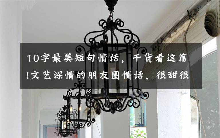 10字最美短句情话，干货看这篇!文艺深情的朋友圈情话，很甜很撩人
