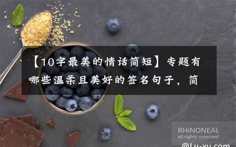 【10字最美的情话简短】专题有哪些温柔且美好的签名句子，简短干净，一句顶十句