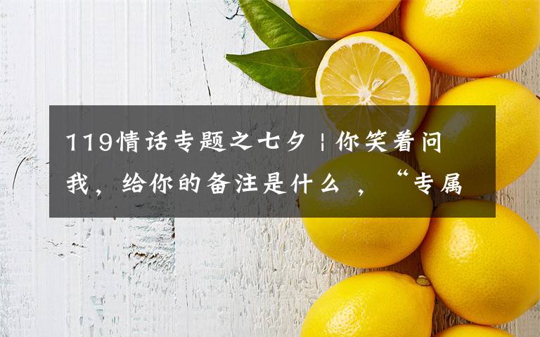 119情话专题之七夕 | 你笑着问我，给你的备注是什么 ，“专属119”