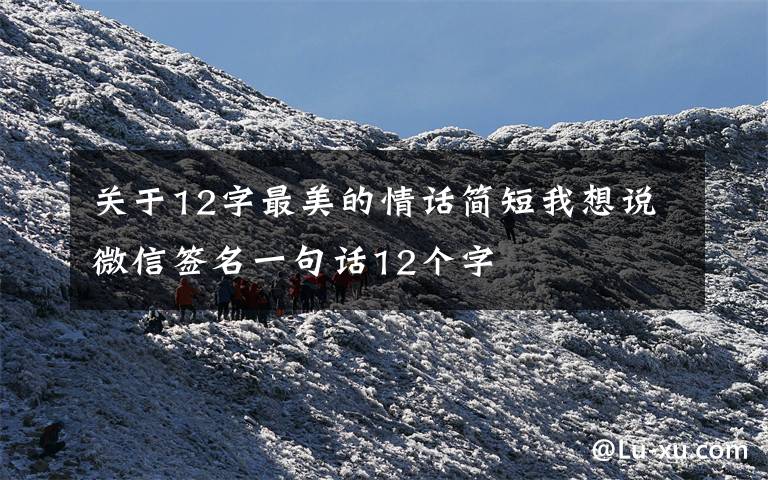 关于12字最美的情话简短我想说微信签名一句话12个字