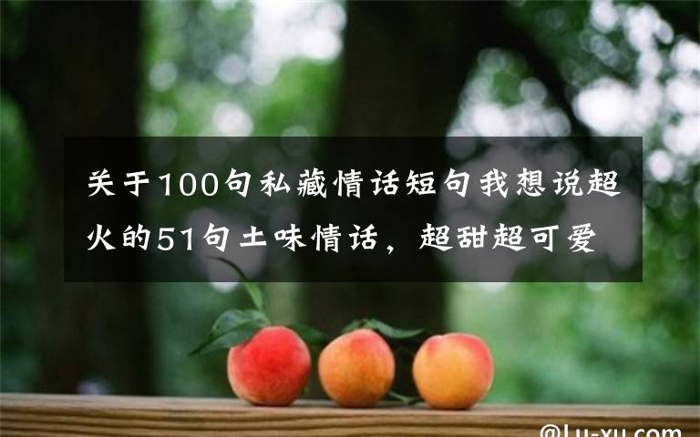 关于100句私藏情话短句我想说超火的51句土味情话，超甜超可爱~拿去撩人绝对好~