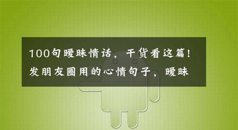 100句暧昧情话，干货看这篇!发朋友圈用的心情句子，暧昧暖心，让人无法抗拒