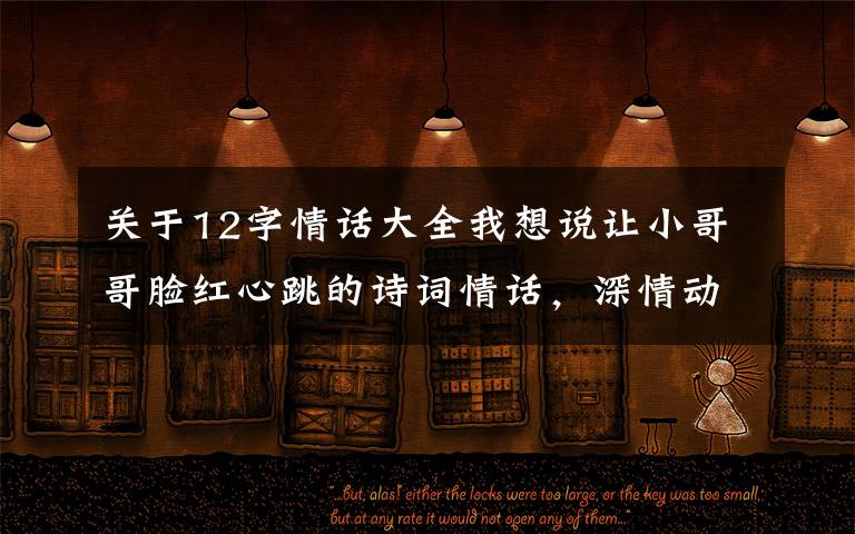 关于12字情话大全我想说让小哥哥脸红心跳的诗词情话，深情动人，简短暖心