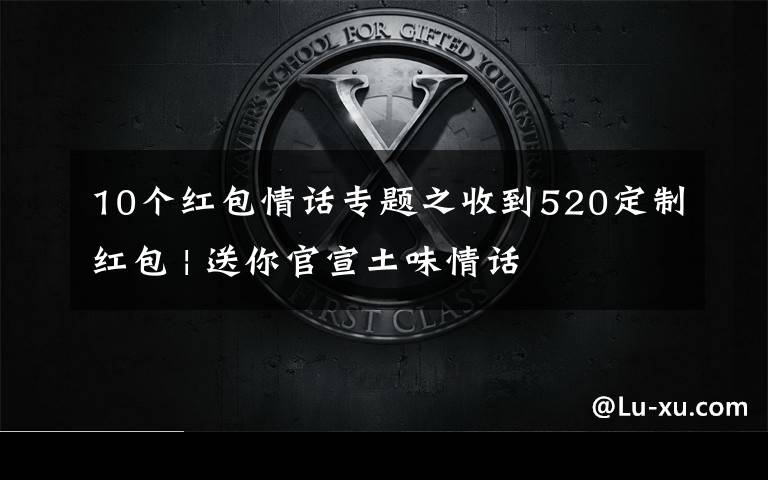 10个红包情话专题之收到520定制红包 | 送你官宣土味情话