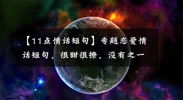 【11点情话短句】专题恋爱情话短句，很甜很撩，没有之一