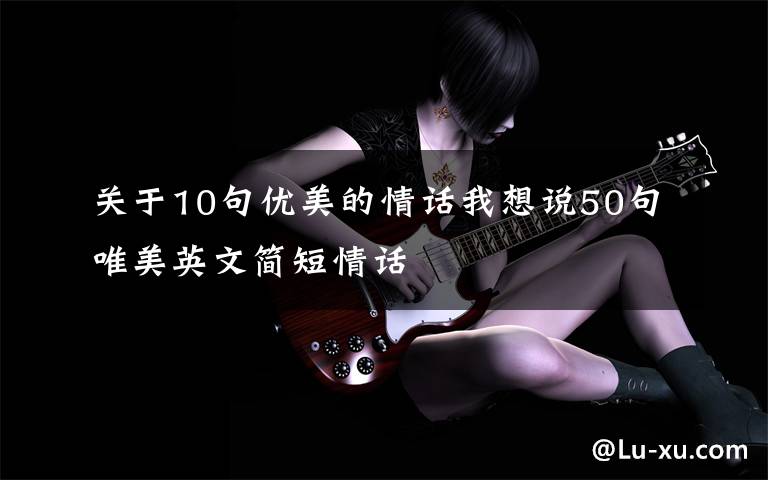 关于10句优美的情话我想说50句唯美英文简短情话