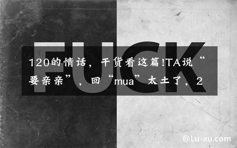 120的情话，干货看这篇!TA说“要亲亲”，回“mua”太土了，23句高情商情话撩TA一整天