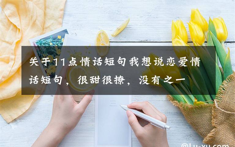 关于11点情话短句我想说恋爱情话短句，很甜很撩，没有之一