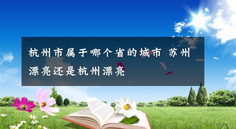 杭州市属于哪个省的城市 苏州漂亮还是杭州漂亮