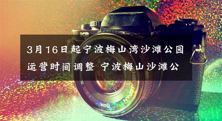 3月16日起宁波梅山湾沙滩公园运营时间调整 宁波梅山沙滩公园官网