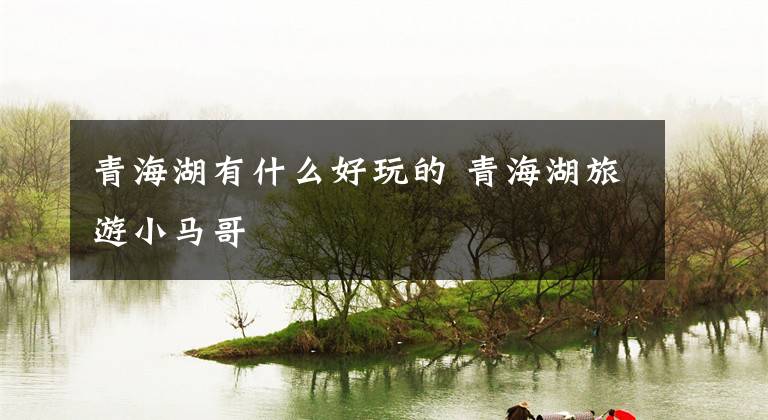 青海湖有什么好玩的 青海湖旅游小马哥