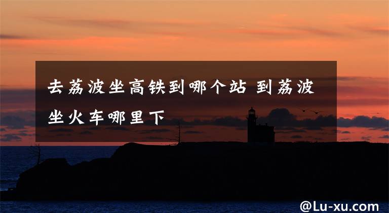 去荔波坐高铁到哪个站 到荔波坐火车哪里下