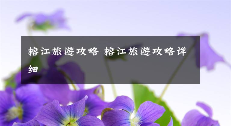 榕江旅游攻略 榕江旅游攻略详细