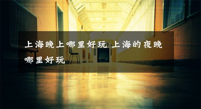 上海晚上哪里好玩 上海的夜晚哪里好玩