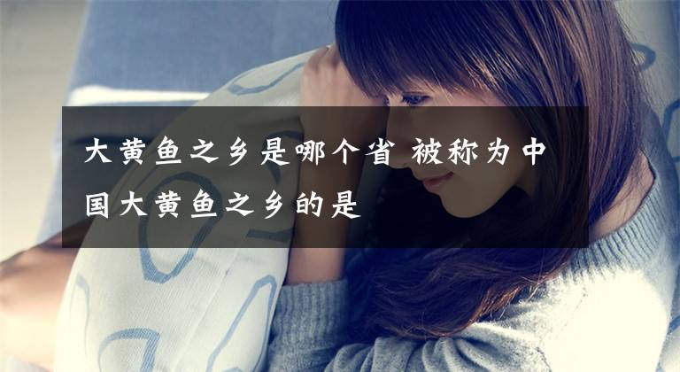 大黄鱼之乡是哪个省 被称为中国大黄鱼之乡的是