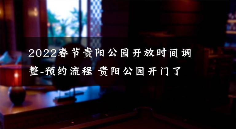 2022春节贵阳公园开放时间调整-预约流程 贵阳公园开门了吗最新消息