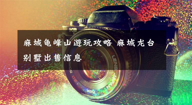 麻城龟峰山游玩攻略 麻城龙台别墅出售信息