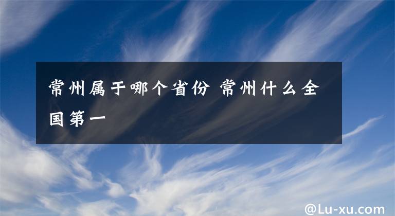 常州属于哪个省份 常州什么全国第一