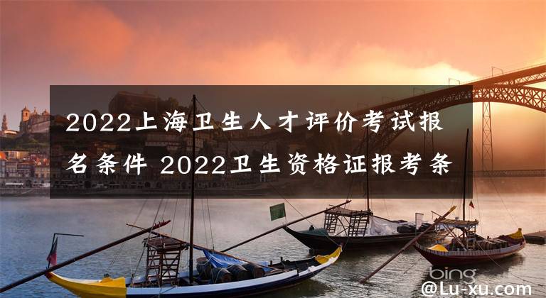 2022上海卫生人才评价考试报名条件 2022卫生资格证报考条件
