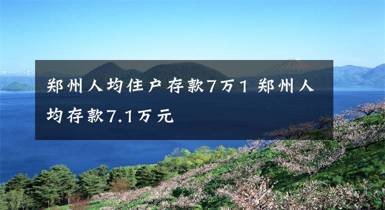 郑州人均住户存款7万1 郑州人均存款7.1万元