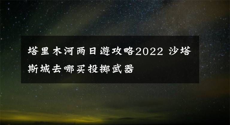 塔里木河两日游攻略2022 沙塔斯城去哪买投掷武器