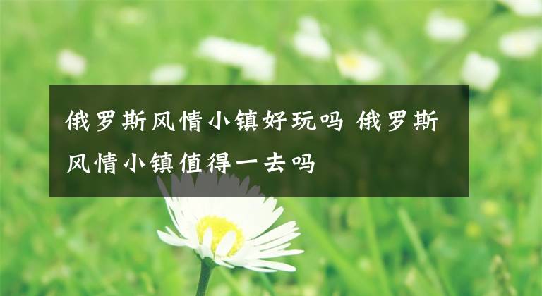 俄罗斯风情小镇好玩吗 俄罗斯风情小镇值得一去吗