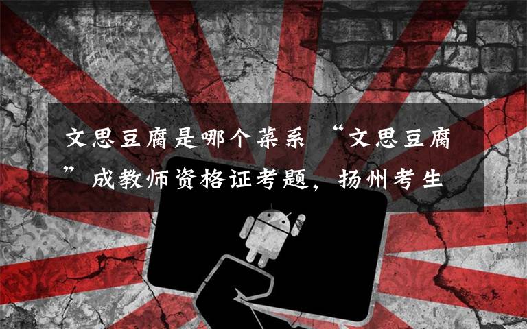 文思豆腐是哪个菜系 “文思豆腐”成教师资格证考题，扬州考生笑了