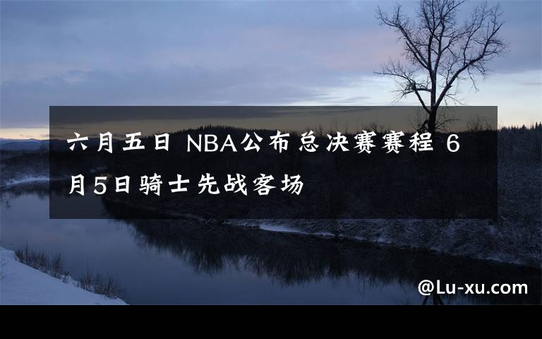 六月五日 NBA公布总决赛赛程 6月5日骑士先战客场