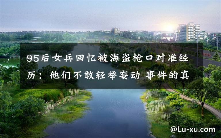 95后女兵回忆被海盗枪口对准经历：他们不敢轻举妄动 事件的真相是什么？