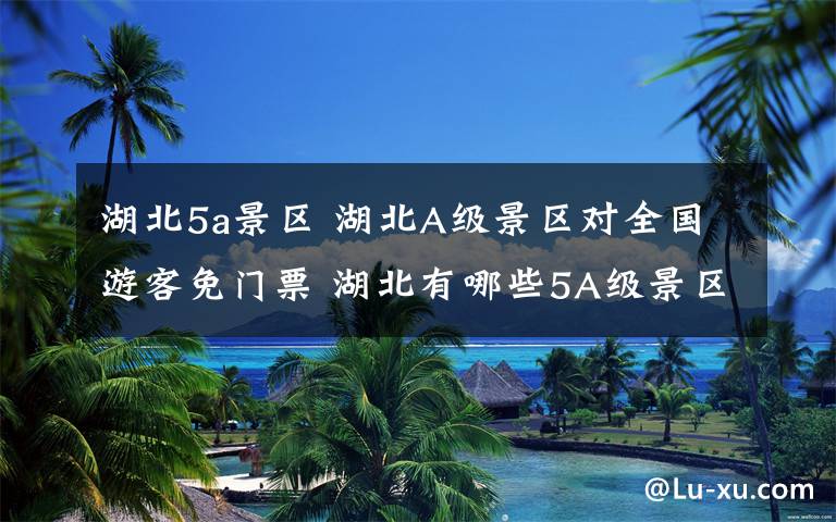 湖北5a景区 湖北A级景区对全国游客免门票 湖北有哪些5A级景区？