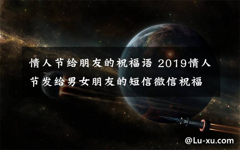 情人节给朋友的祝福语 2019情人节发给男女朋友的短信微信祝福语 情人节表白情话句子