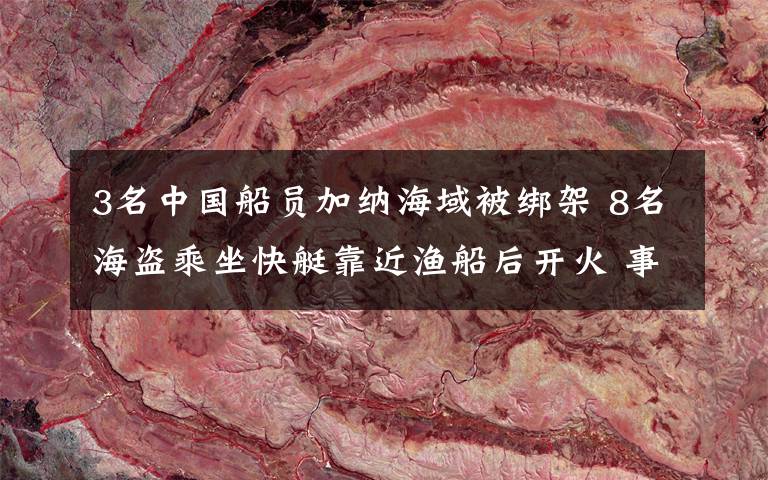 3名中国船员加纳海域被绑架 8名海盗乘坐快艇靠近渔船后开火 事情经过真相揭秘！