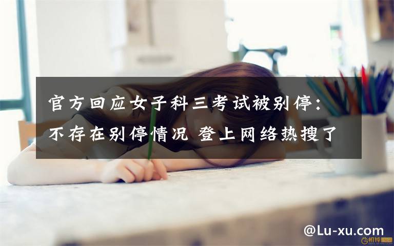 官方回应女子科三考试被别停：不存在别停情况 登上网络热搜了！