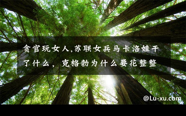 贪官玩女人,苏联女兵马卡洛娃干了什么，克格勃为什么要花整整30年抓她？