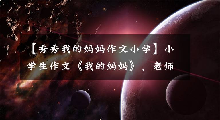 【秀秀我的妈妈作文小学】小学生作文《我的妈妈》，老师看到笑鹅叫，妈妈追着跑。