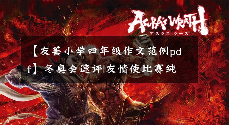【友善小学四年级作文范例pdf】冬奥会速评|友情使比赛纯洁而温暖