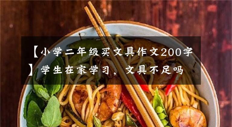 【小学二年级买文具作文200字】学生在家学习，文具不足吗？松江这家企业“商品价格良心，配送快”