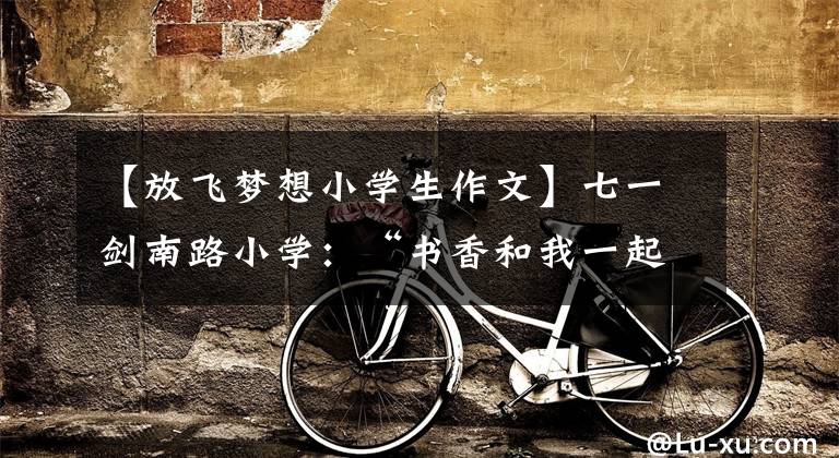 【放飞梦想小学生作文】七一剑南路小学：“书香和我一起成长，阅读飞行梦想”阅读活动。
