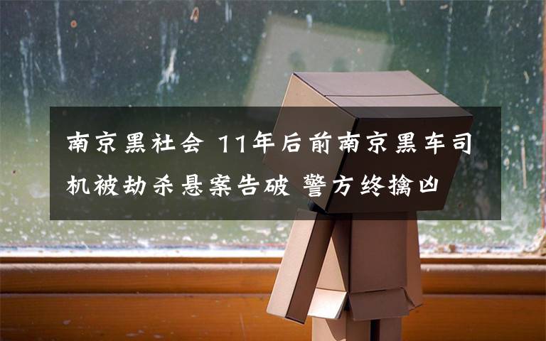 南京黑社会 11年后前南京黑车司机被劫杀悬案告破 警方终擒凶