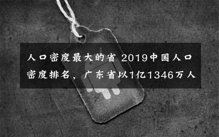 人口密度最大的省 2019中国人口密度排名，广东省以1亿1346万人排第一