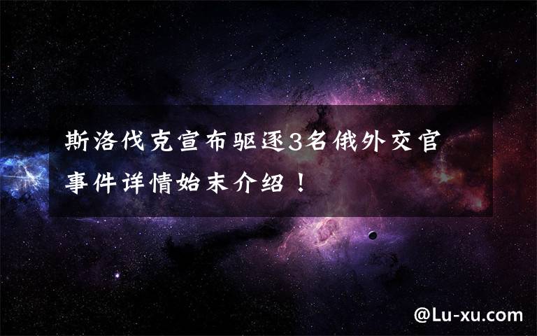 斯洛伐克宣布驱逐3名俄外交官 事件详情始末介绍！