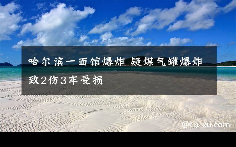 哈尔滨一面馆爆炸 疑煤气罐爆炸致2伤3车受损