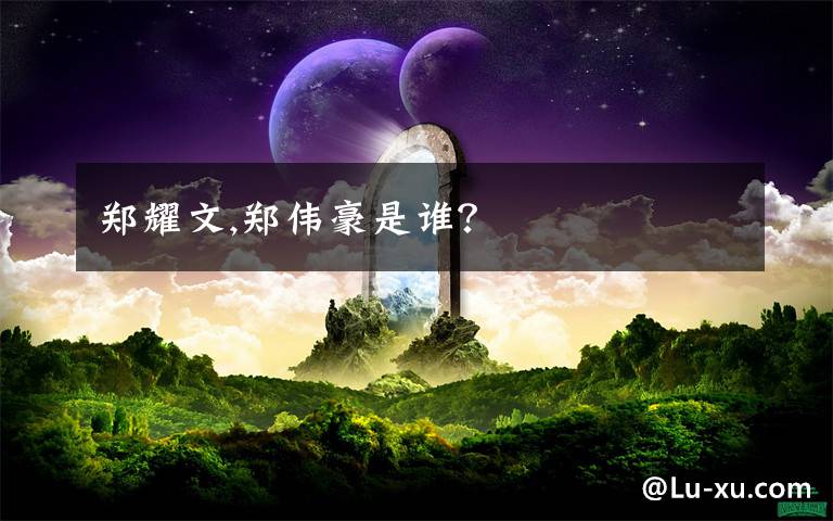 郑耀文,郑伟豪是谁？