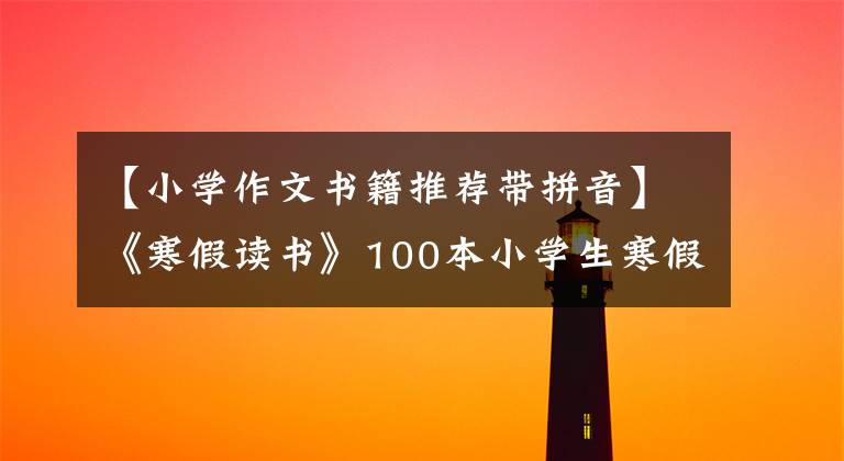【小学作文书籍推荐带拼音】《寒假读书》100本小学生寒假读书书，收藏备份。