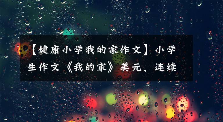 【健康小学我的家作文】小学生作文《我的家》美元，连续使用多个成语，家长看到后自我怪异感不好。