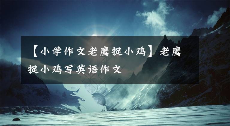 【小学作文老鹰捉小鸡】老鹰捉小鸡写英语作文