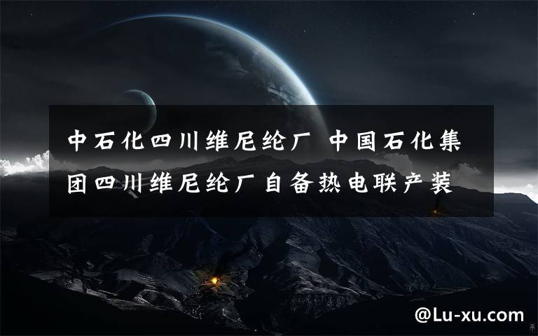 中石化四川维尼纶厂 中国石化集团四川维尼纶厂自备热电联产装置配套项目（更新资讯.1）